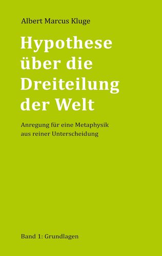 Albert Marcus Kluge: Hypothese über die Dreiteilung der Welt - Anregung für eine Metaphysik aus reiner Unterscheidung